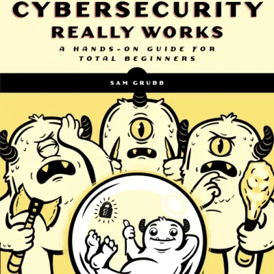 How Cybersecurity Really Works A Hands-On Guide for Total Beginners
